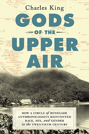 Gods of the Upper Air: How a Circle of Renegade Anthropologists Reinvented Race, Sex, and Gender in the Twentieth Century | Charles King | Doubleday | 431 pp. | 2019 | ISBN 978-0-385-54219-7
