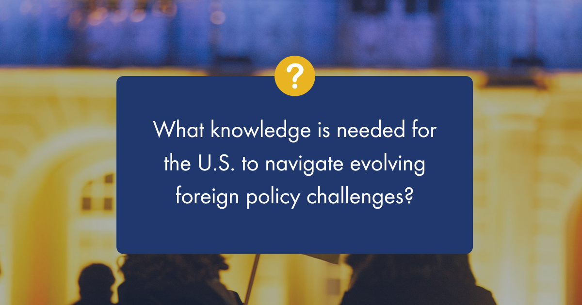 What Knowledge Is Needed for the U.S. to Navigate Evolving Foreign Policy Challenges?